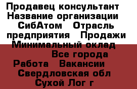 Продавец-консультант › Название организации ­ СибАтом › Отрасль предприятия ­ Продажи › Минимальный оклад ­ 14 000 - Все города Работа » Вакансии   . Свердловская обл.,Сухой Лог г.